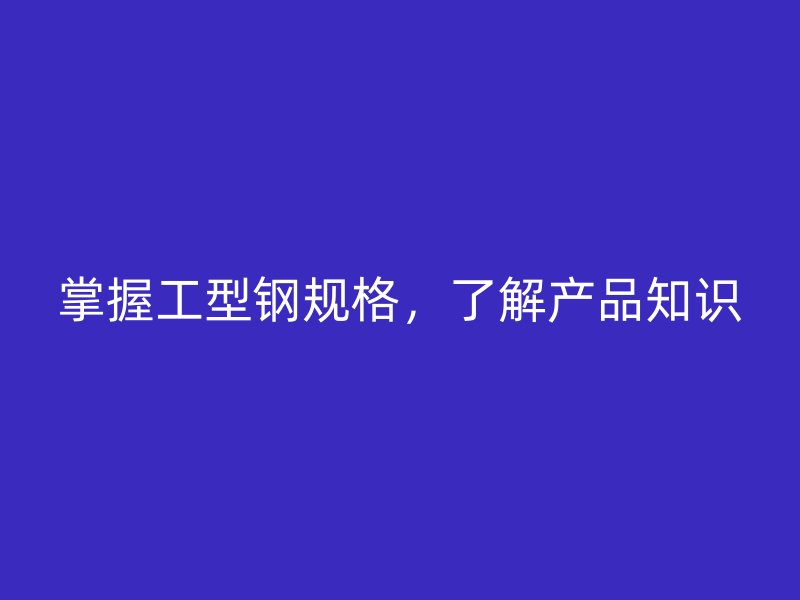 掌握工型鋼規(guī)格，了解產(chǎn)品知識