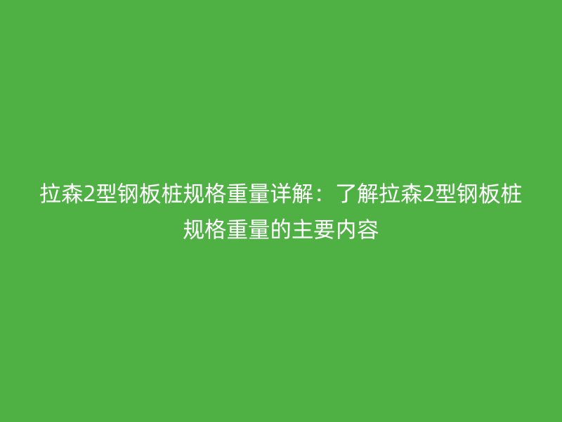 拉森2型鋼板樁規(guī)格重量詳解：了解拉森2型鋼板樁規(guī)格重量的主要內(nèi)容