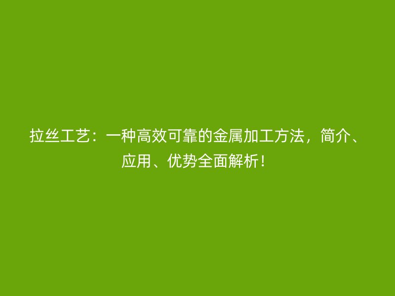 拉絲工藝：一種高效可靠的金屬加工方法，簡介、應用、優(yōu)勢全面解析！