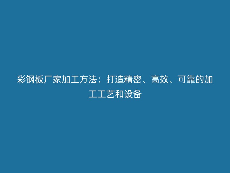 彩鋼板廠家加工方法：打造精密、高效、可靠的加工工藝和設(shè)備