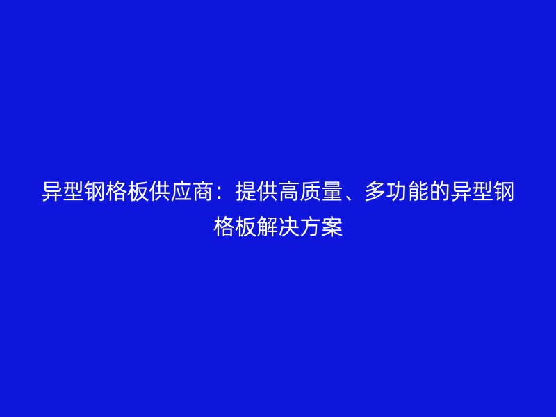 異型鋼格板供應(yīng)商：提供高質(zhì)量、多功能的異型鋼格板解決方案