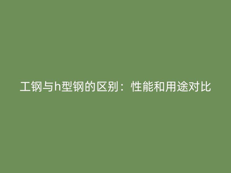工鋼與h型鋼的區(qū)別：性能和用途對比