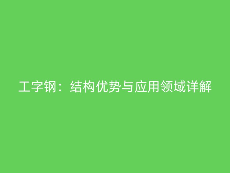 工字鋼：結(jié)構(gòu)優(yōu)勢與應(yīng)用領(lǐng)域詳解