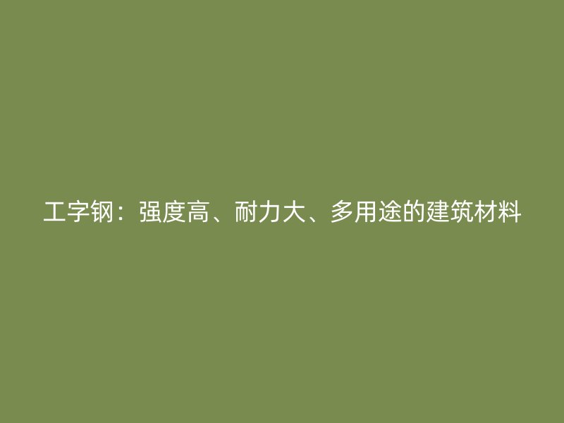 工字鋼：強(qiáng)度高、耐力大、多用途的建筑材料