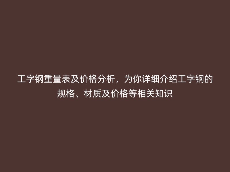 工字鋼重量表及價格分析，為你詳細(xì)介紹工字鋼的規(guī)格、材質(zhì)及價格等相關(guān)知識