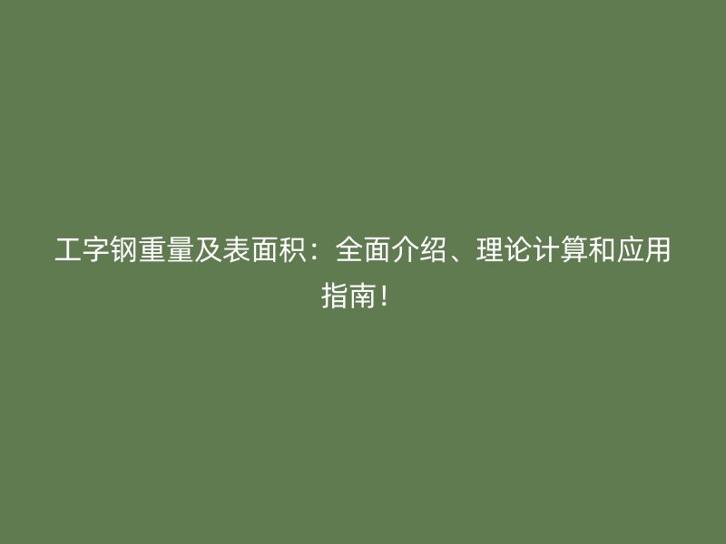 工字鋼重量及表面積：全面介紹、理論計(jì)算和應(yīng)用指南！
