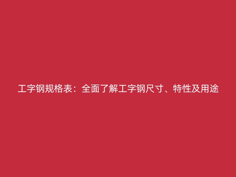工字鋼規(guī)格表：全面了解工字鋼尺寸、特性及用途