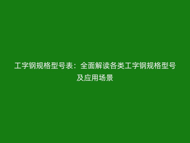 工字鋼規(guī)格型號表：全面解讀各類工字鋼規(guī)格型號及應(yīng)用場景