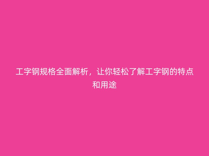 工字鋼規(guī)格全面解析，讓你輕松了解工字鋼的特點(diǎn)和用途