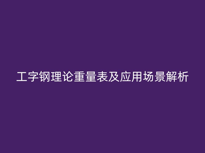 工字鋼理論重量表及應(yīng)用場(chǎng)景解析