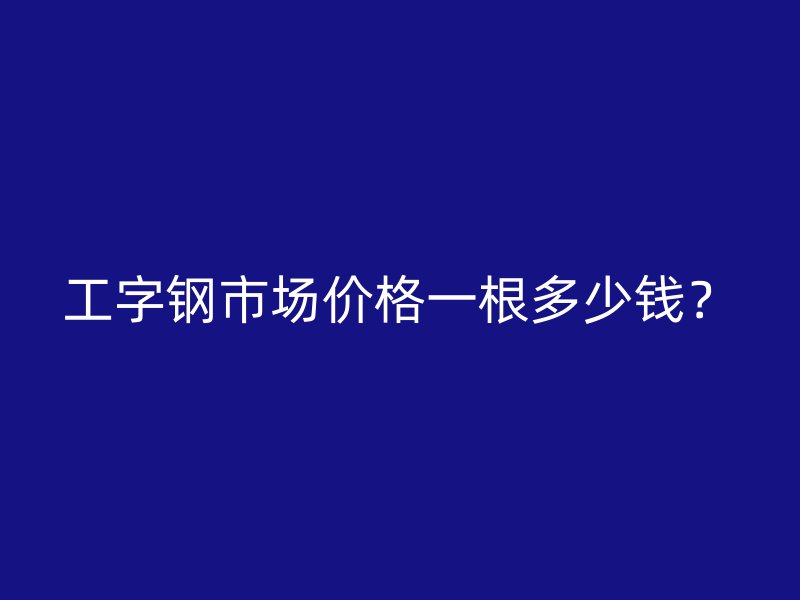工字鋼市場價格一根多少錢？
