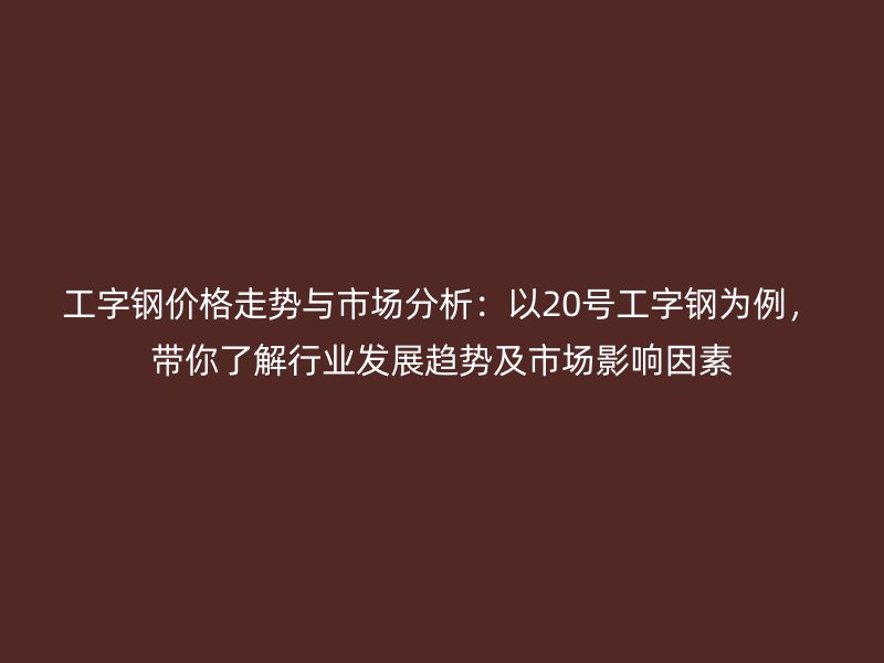 工字鋼價格走勢與市場分析：以20號工字鋼為例，帶你了解行業(yè)發(fā)展趨勢及市場影響因素