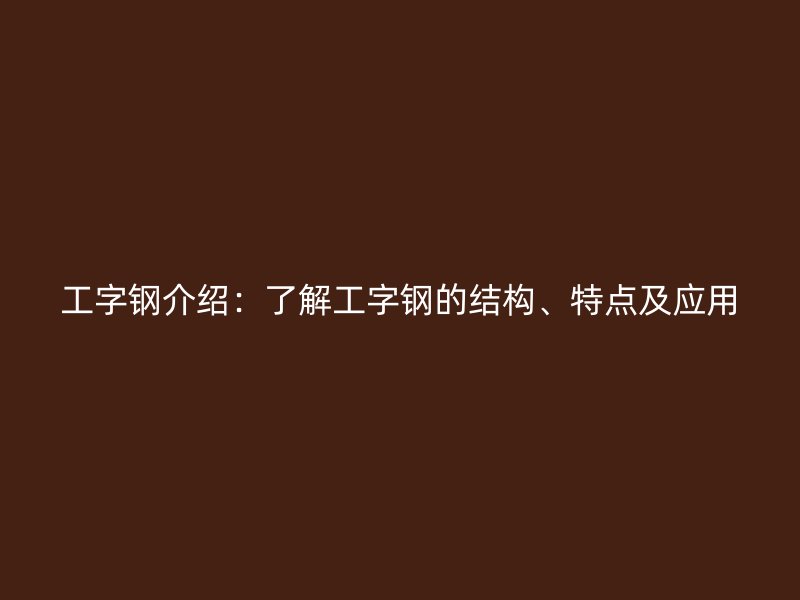 工字鋼介紹：了解工字鋼的結(jié)構(gòu)、特點及應用