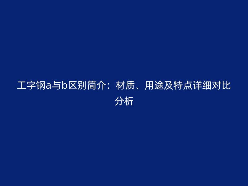 工字鋼a與b區(qū)別簡介：材質(zhì)、用途及特點詳細對比分析