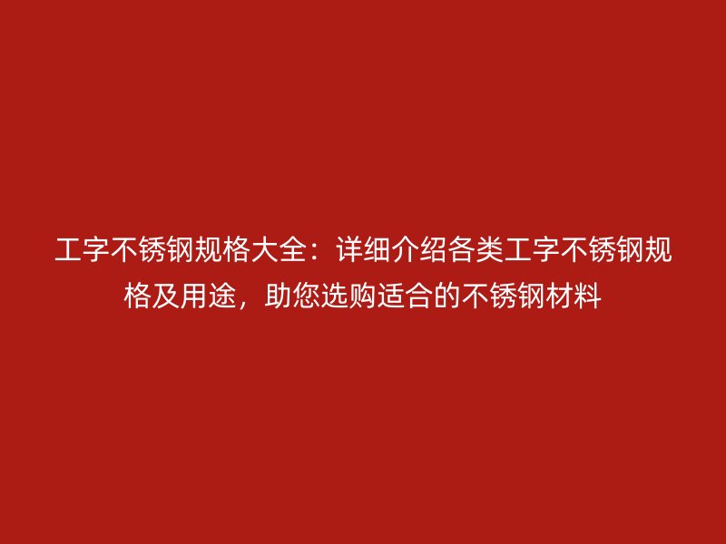 工字不銹鋼規(guī)格大全：詳細介紹各類工字不銹鋼規(guī)格及用途，助您選購適合的不銹鋼材料
