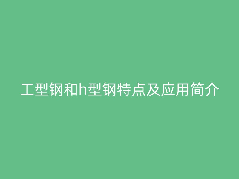 工型鋼和h型鋼特點及應用簡介