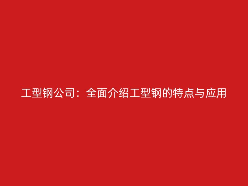 工型鋼公司：全面介紹工型鋼的特點(diǎn)與應(yīng)用