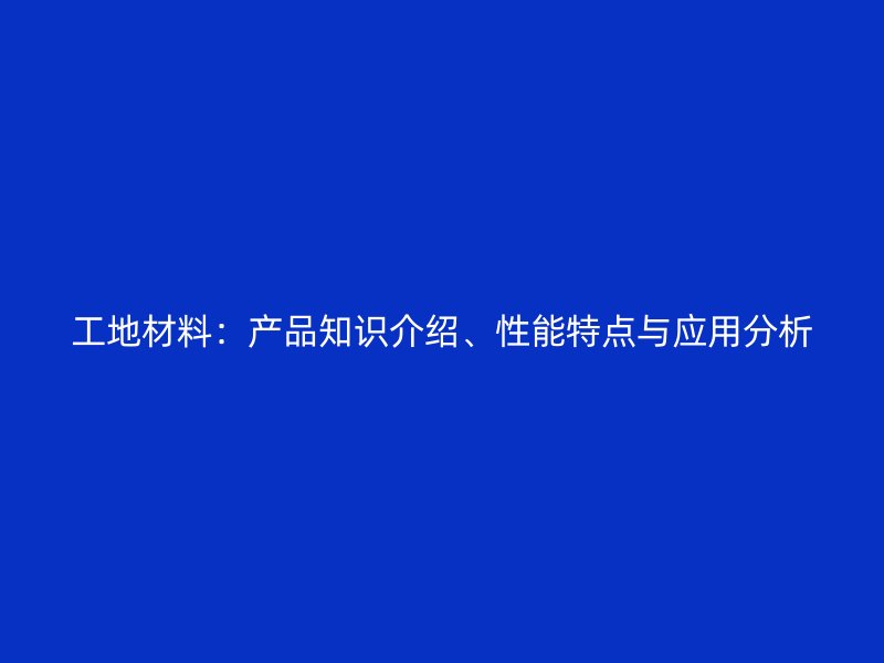 工地材料：產(chǎn)品知識介紹、性能特點(diǎn)與應(yīng)用分析
