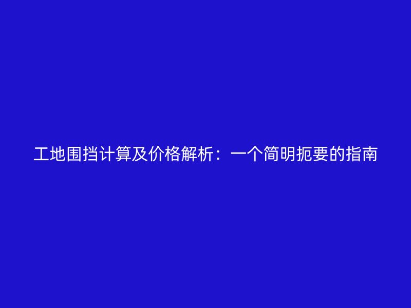 工地圍擋計(jì)算及價(jià)格解析：一個(gè)簡明扼要的指南