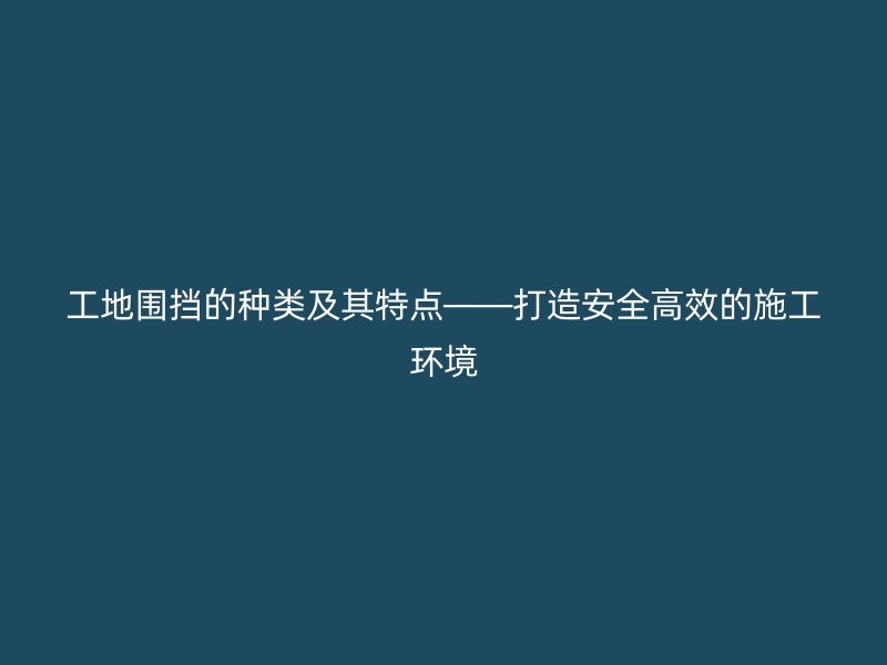 工地圍擋的種類及其特點(diǎn)——打造安全高效的施工環(huán)境