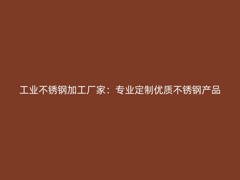 工業(yè)不銹鋼加工廠家：專業(yè)定制優(yōu)質(zhì)不銹鋼產(chǎn)品