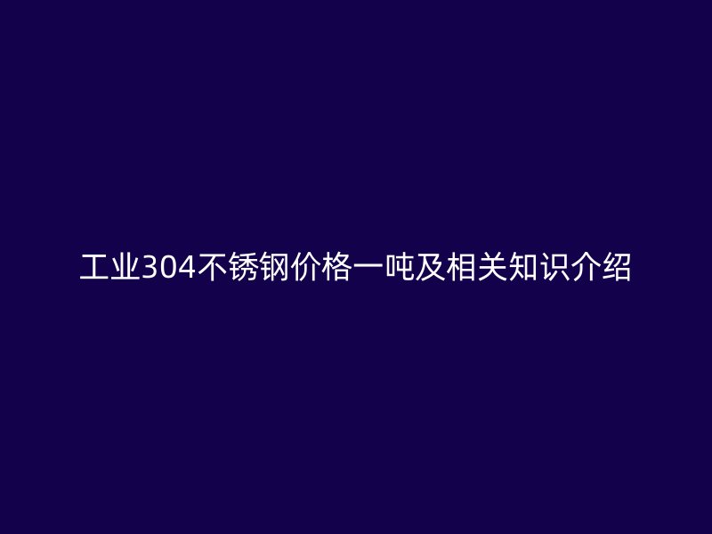 工業(yè)304不銹鋼價格一噸及相關(guān)知識介紹