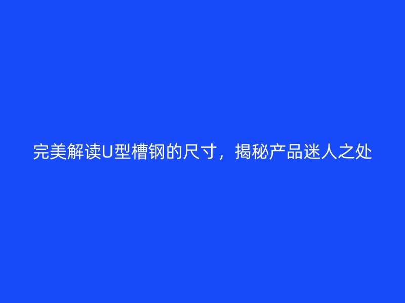 完美解讀U型槽鋼的尺寸，揭秘產(chǎn)品迷人之處