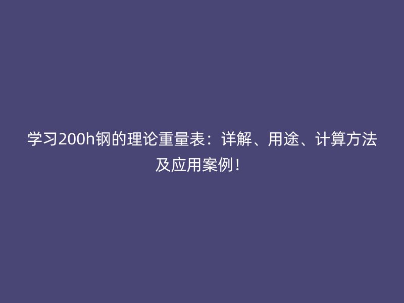 學(xué)習(xí)200h鋼的理論重量表：詳解、用途、計(jì)算方法及應(yīng)用案例！