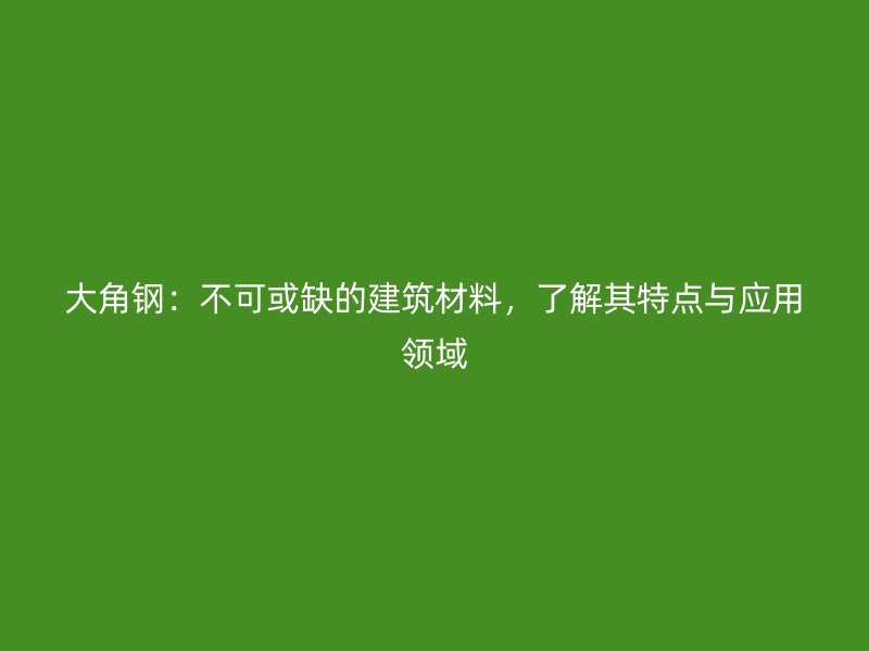 大角鋼：不可或缺的建筑材料，了解其特點(diǎn)與應(yīng)用領(lǐng)域