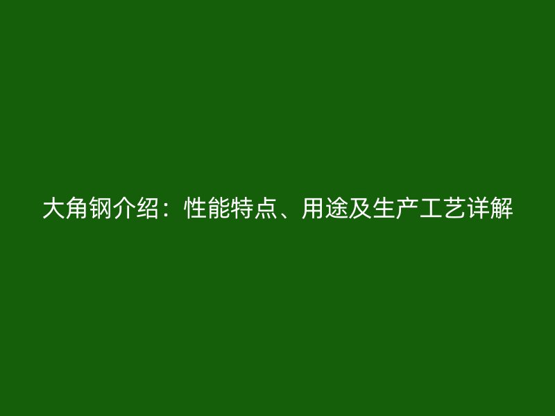 大角鋼介紹：性能特點、用途及生產工藝詳解