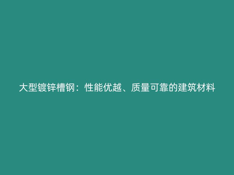 大型鍍鋅槽鋼：性能優(yōu)越、質(zhì)量可靠的建筑材料