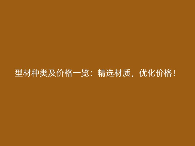 型材種類及價(jià)格一覽：精選材質(zhì)，優(yōu)化價(jià)格！
