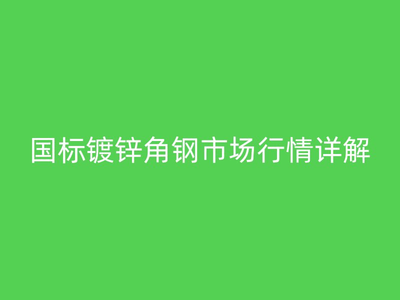 國標鍍鋅角鋼市場行情詳解