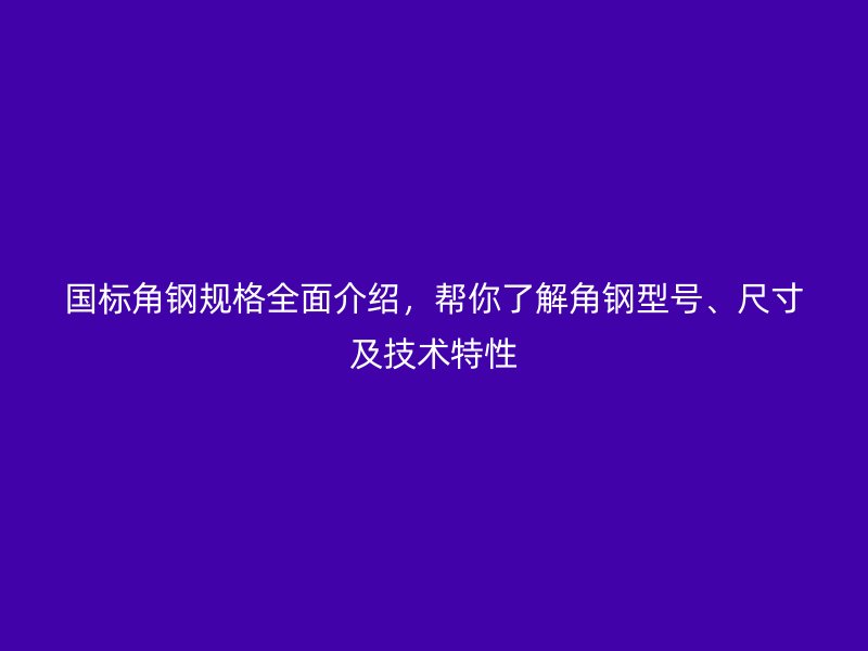 國(guó)標(biāo)角鋼規(guī)格全面介紹，幫你了解角鋼型號(hào)、尺寸及技術(shù)特性