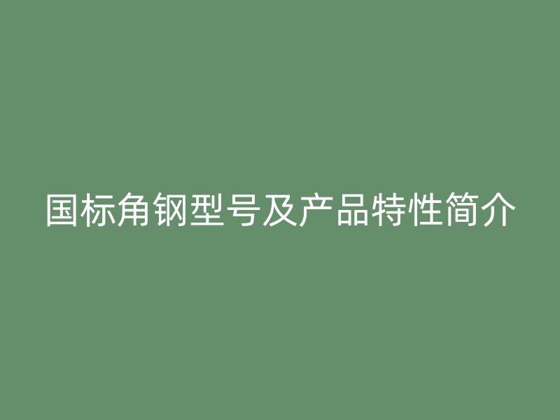 國標(biāo)角鋼型號及產(chǎn)品特性簡介