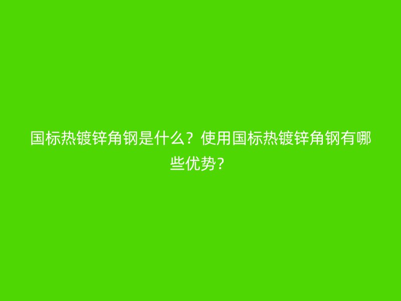 國標熱鍍鋅角鋼是什么？使用國標熱鍍鋅角鋼有哪些優(yōu)勢？