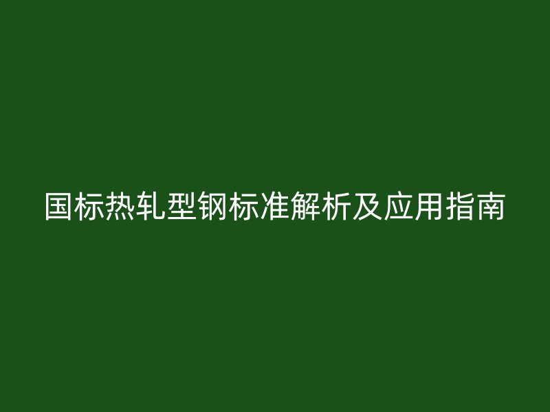 國標熱軋型鋼標準解析及應(yīng)用指南