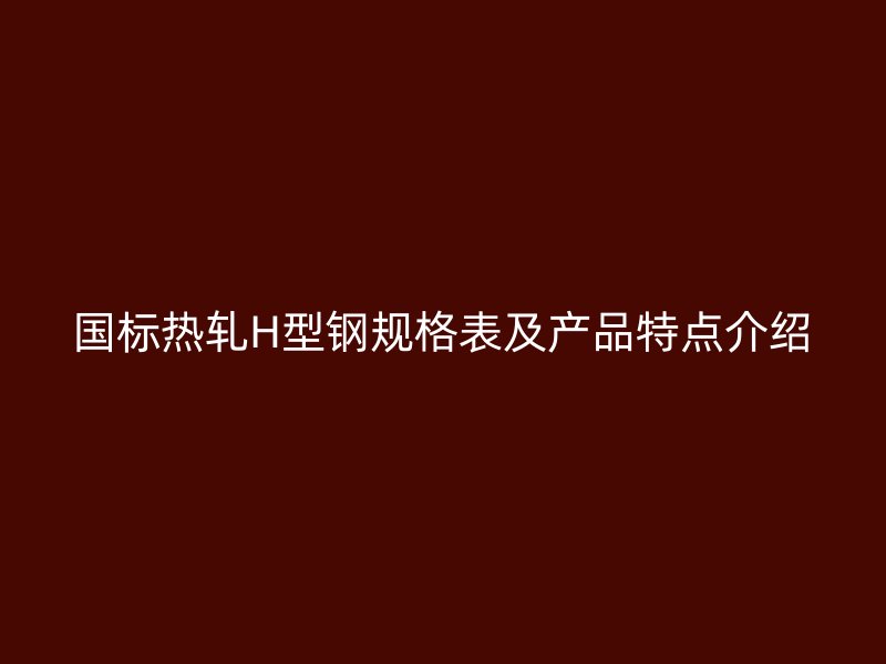 國標熱軋H型鋼規(guī)格表及產品特點介紹
