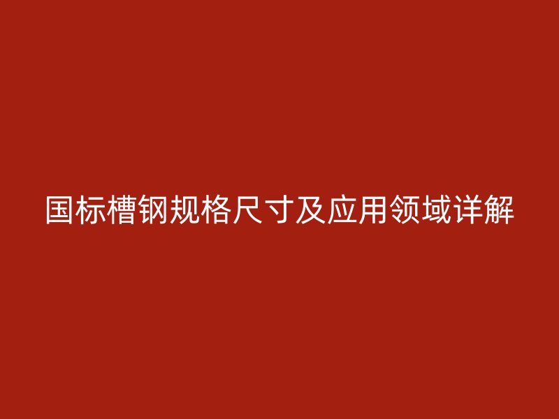 國(guó)標(biāo)槽鋼規(guī)格尺寸及應(yīng)用領(lǐng)域詳解