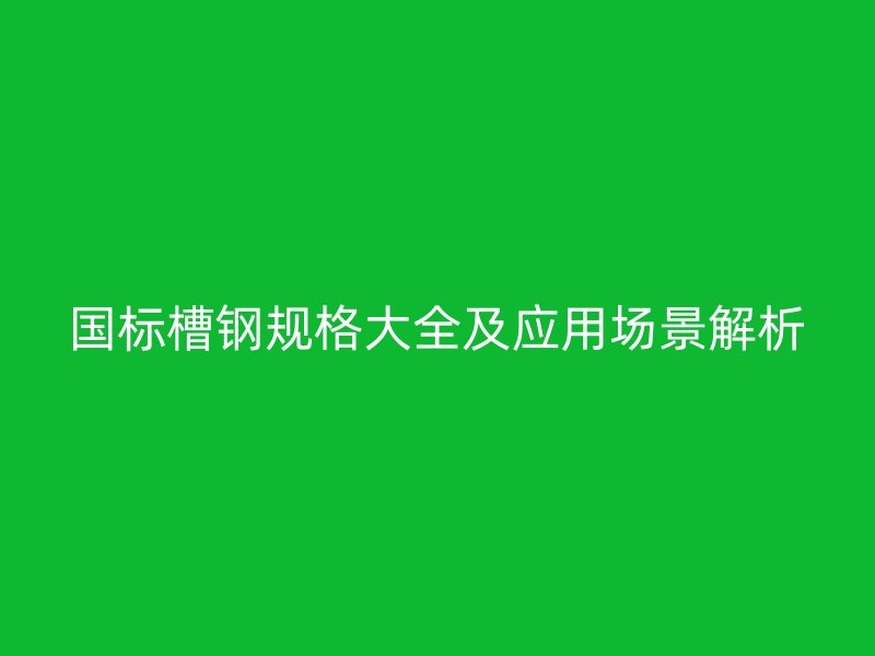 國標槽鋼規(guī)格大全及應用場景解析