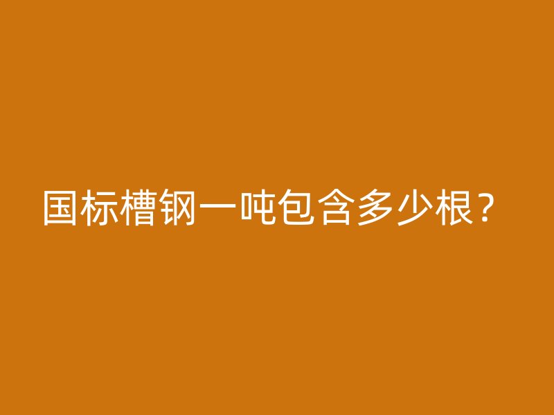 國(guó)標(biāo)槽鋼一噸包含多少根？