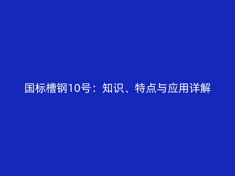 國標槽鋼10號：知識、特點與應(yīng)用詳解