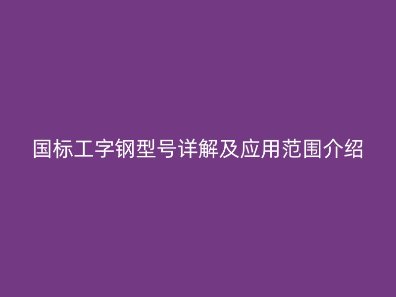 國標(biāo)工字鋼型號(hào)詳解及應(yīng)用范圍介紹