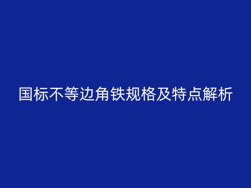 國標不等邊角鐵規(guī)格及特點解析