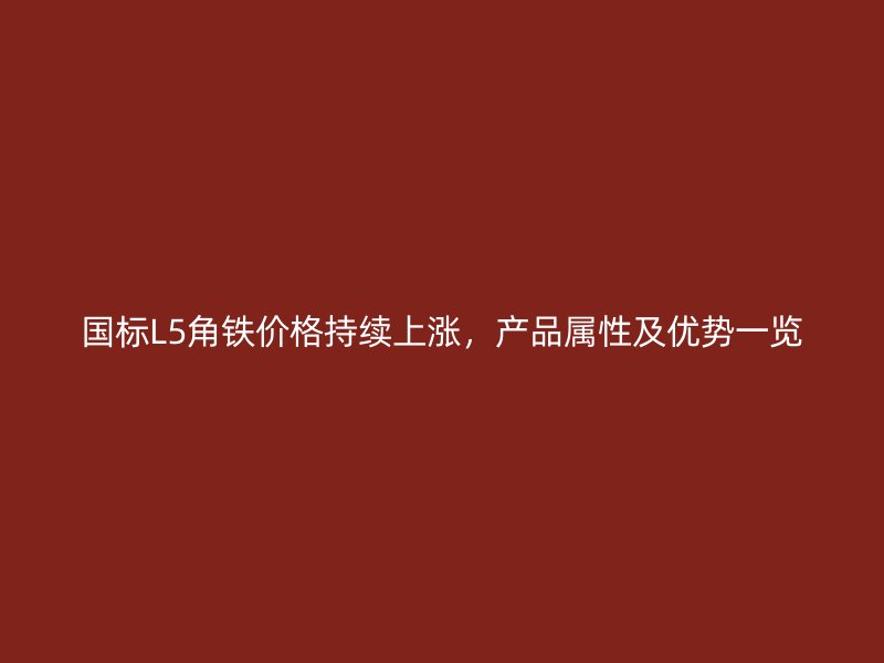 國標(biāo)L5角鐵價(jià)格持續(xù)上漲，產(chǎn)品屬性及優(yōu)勢一覽