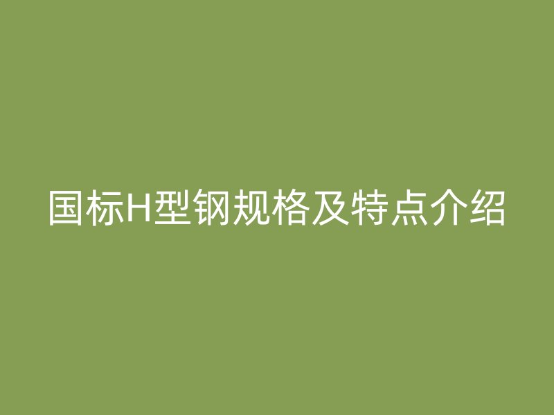 國標H型鋼規(guī)格及特點介紹