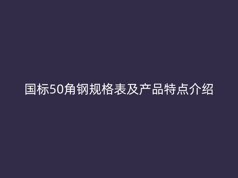 國標(biāo)50角鋼規(guī)格表及產(chǎn)品特點(diǎn)介紹