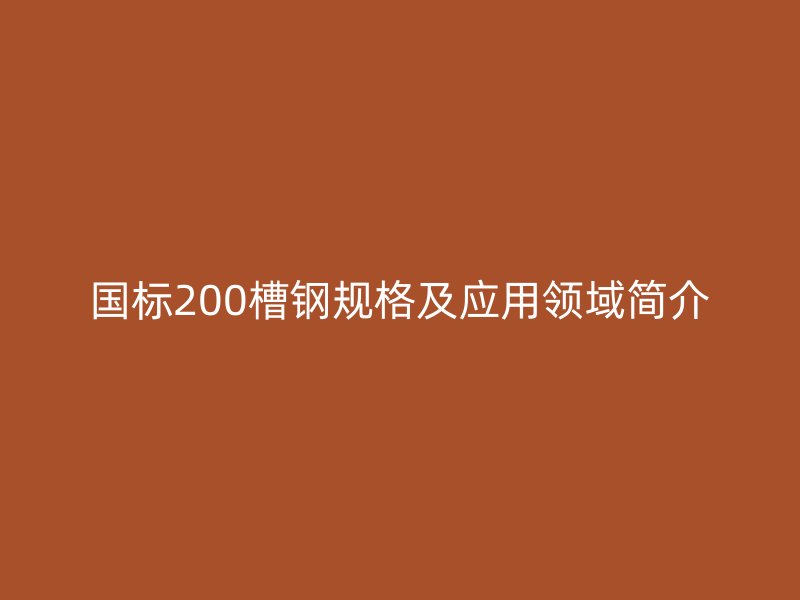 國標(biāo)200槽鋼規(guī)格及應(yīng)用領(lǐng)域簡介