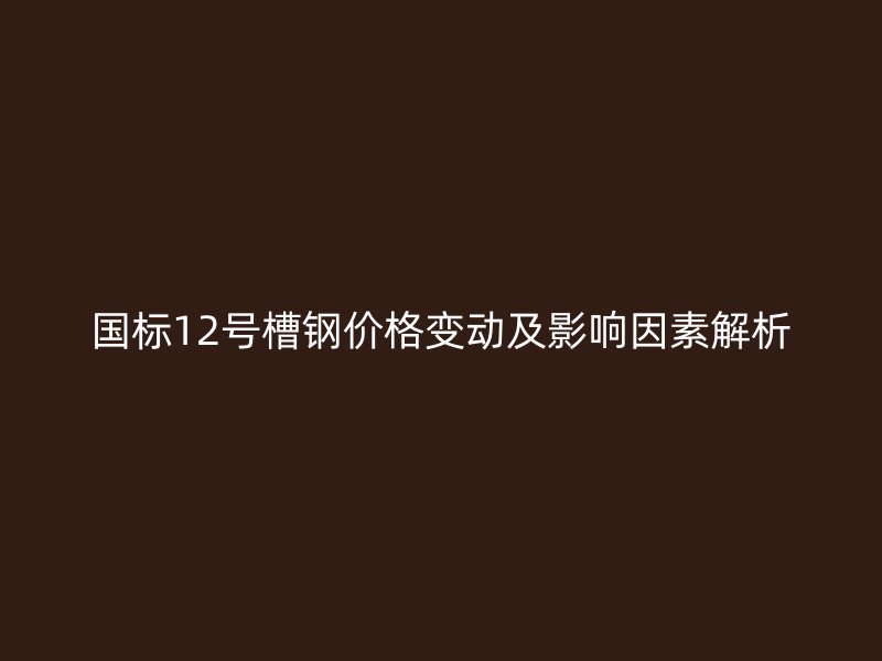 國標12號槽鋼價格變動及影響因素解析