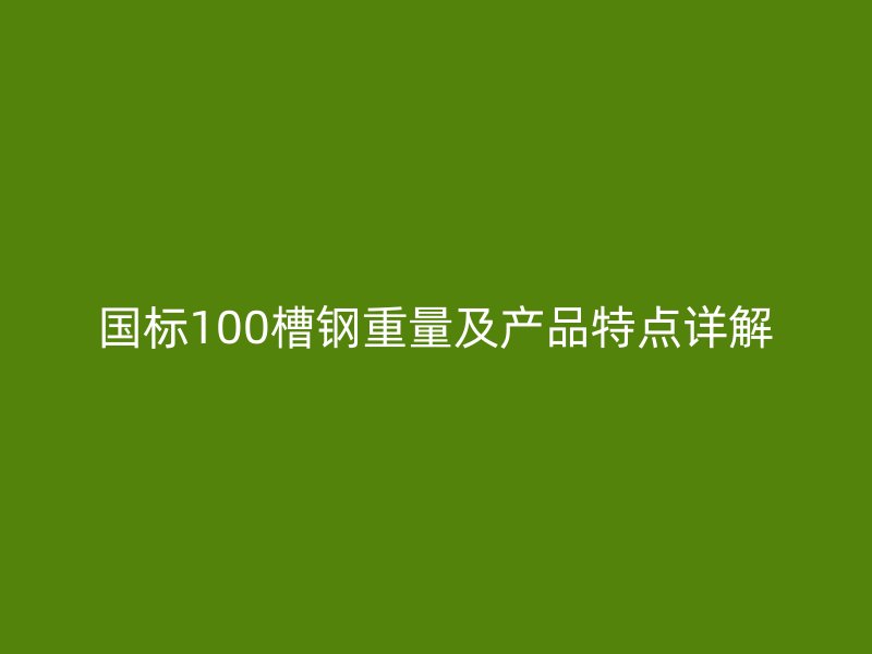 國(guó)標(biāo)100槽鋼重量及產(chǎn)品特點(diǎn)詳解